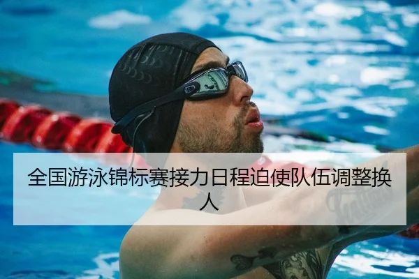 全国游泳锦标赛接力日程迫使队伍调整换人